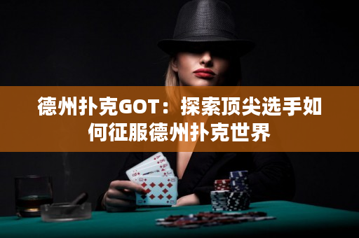 德州撲克GOT:探索頂尖選手如何征服德州撲克世界 德州撲克GOT:探索頂尖選手如何征服德州撲克世界