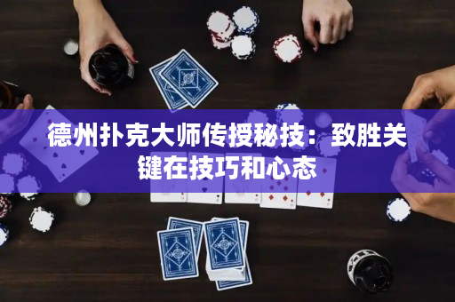 德州撲克大師傳授秘技：致勝關鍵在技巧和心態