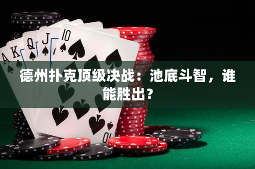 德州撲克頂級決戰：池底鬥智，誰能勝出？