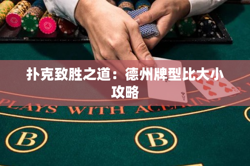 撲克致勝之道:德州牌型比大小攻略 撲克致勝之道:德州牌型比大小攻略