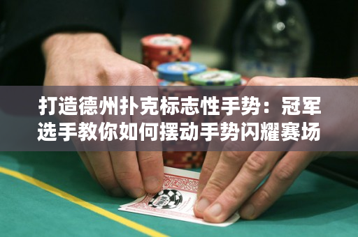 打造德州撲克標誌性手勢：冠軍選手教你如何擺盪手勢閃耀賽場