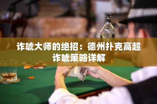 詐唬大師的絕招：德州撲克高超詐唬策略詳解
